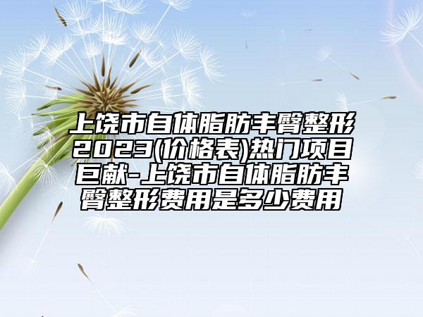 上饶市自体脂肪丰臀整形2023(价格表)热门项目巨献-上饶市自体脂肪丰臀整形费用是多少费用