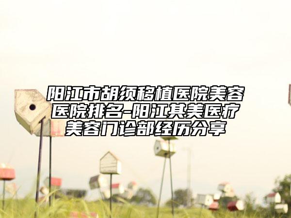 阳江市胡须移植医院美容医院排名-阳江其美医疗美容门诊部经历分享