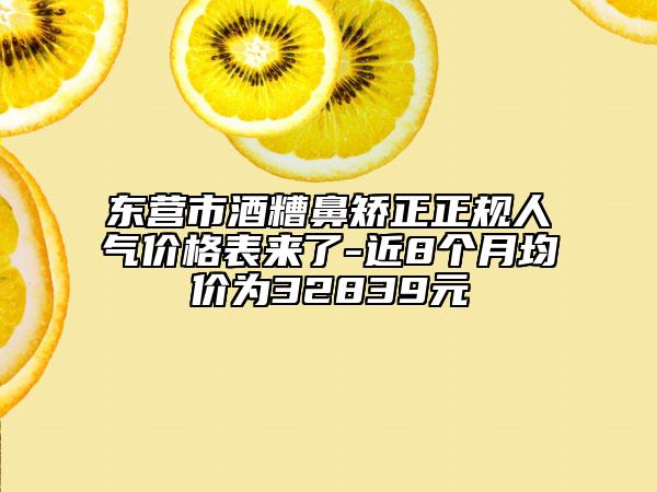 东营市酒糟鼻矫正正规人气价格表来了-近8个月均价为32839元