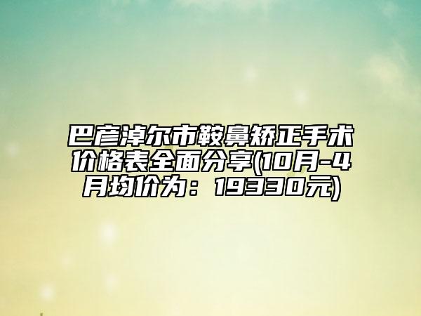 巴彦淖尔市鞍鼻矫正手术价格表全面分享(10月-4月均价为：19330元)