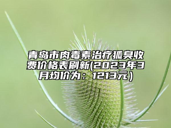 青岛市肉毒素治疗狐臭收费价格表刷新(2023年3月均价为：1213元）