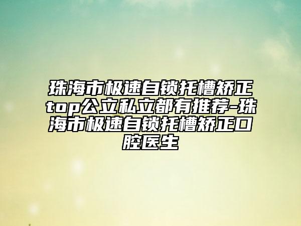 珠海市极速自锁托槽矫正top公立私立都有推荐-珠海市极速自锁托槽矫正口腔医生