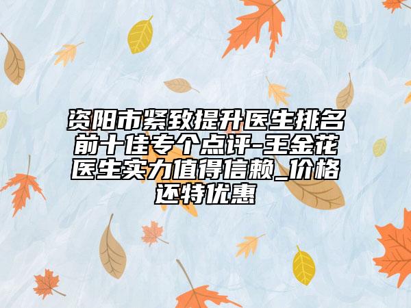 资阳市紧致提升医生排名前十佳专个点评-王金花医生实力值得信赖_价格还特优惠