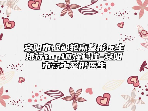 安阳市脸部轮廓整形医生排行top10强稳住-安阳市高士整形医生