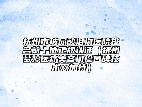抚州市玻尿酸泪沟医院排名前十位正规认证（抚州梦婷医疗美容门诊口碑技术双加持）