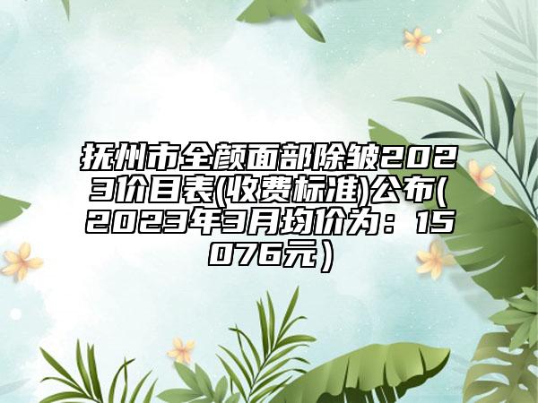 抚州市全颜面部除皱2023价目表(收费标准)公布(2023年3月均价为：15076元）