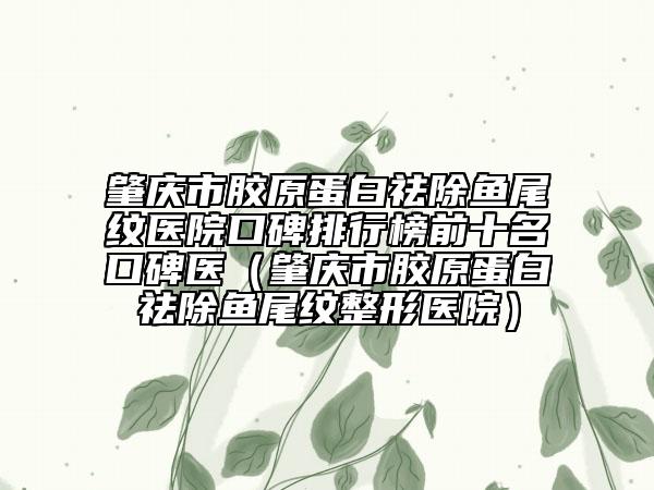 肇庆市胶原蛋白祛除鱼尾纹医院口碑排行榜前十名口碑医（肇庆市胶原蛋白祛除鱼尾纹整形医院）