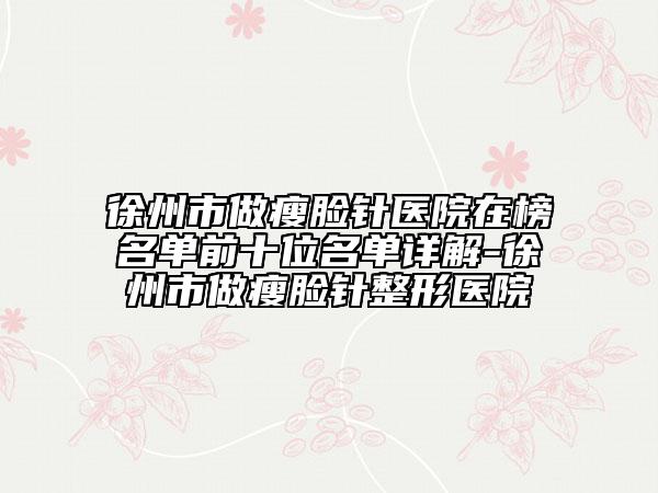 徐州市做瘦脸针医院在榜名单前十位名单详解-徐州市做瘦脸针整形医院