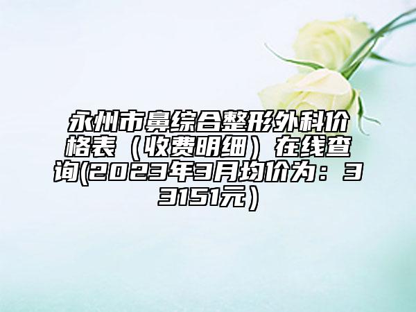 永州市鼻综合整形外科价格表（收费明细）在线查询(2023年3月均价为：33151元）