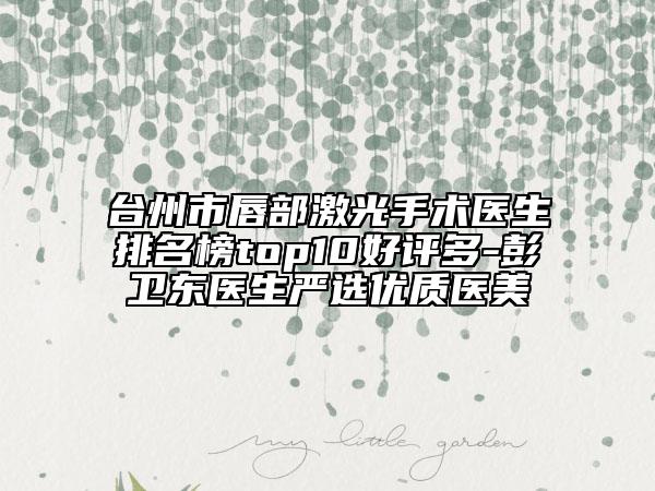 台州市唇部激光手术医生排名榜top10好评多-彭卫东医生严选优质医美