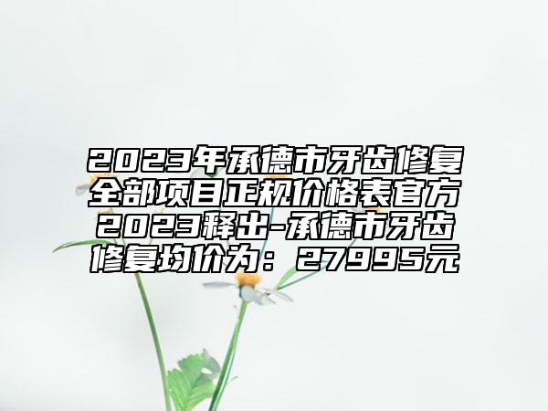 2023年承德市牙齿修复全部项目正规价格表官方2023释出-承德市牙齿修复均价为：27995元