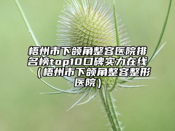 梧州市下颌角整容医院排名榜top10口碑实力在线（梧州市下颌角整容整形医院）