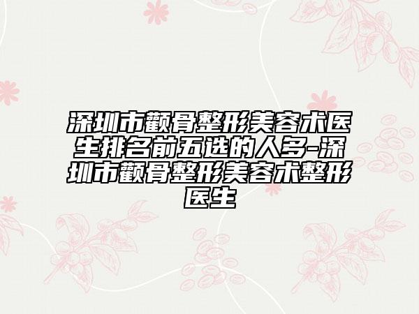 深圳市颧骨整形美容术医生排名前五选的人多-深圳市颧骨整形美容术整形医生