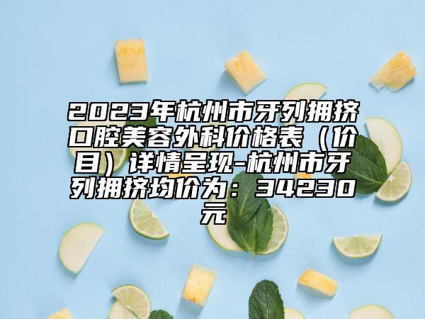 2023年杭州市牙列拥挤口腔美容外科价格表（价目）详情呈现-杭州市牙列拥挤均价为：34230元