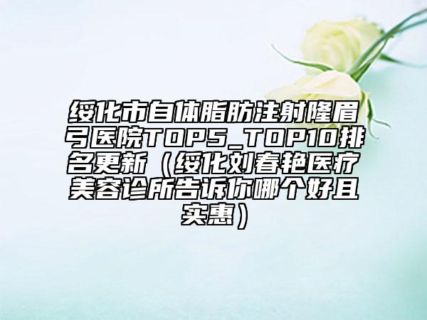 绥化市自体脂肪注射隆眉弓医院TOP5_TOP10排名更新（绥化刘春艳医疗美容诊所告诉你哪个好且实惠）
