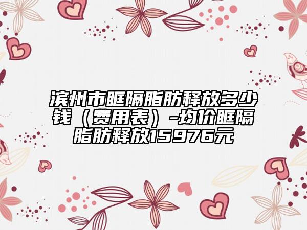 滨州市眶隔脂肪释放多少钱（费用表）-均价眶隔脂肪释放15976元