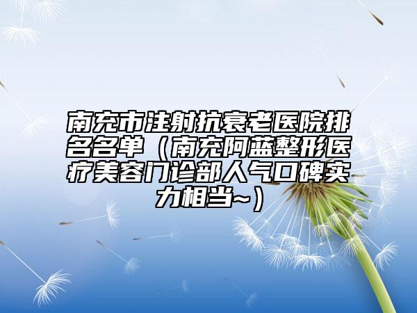 南充市注射抗衰老医院排名名单（南充阿蓝整形医疗美容门诊部人气口碑实力相当~）