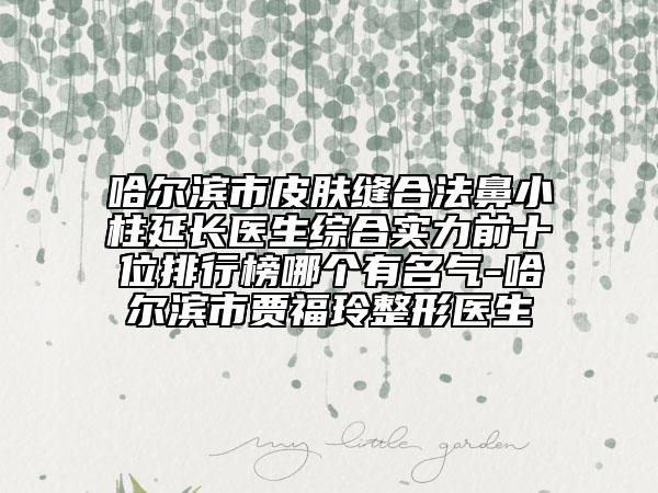 哈尔滨市皮肤缝合法鼻小柱延长医生综合实力前十位排行榜哪个有名气-哈尔滨市贾福玲整形医生