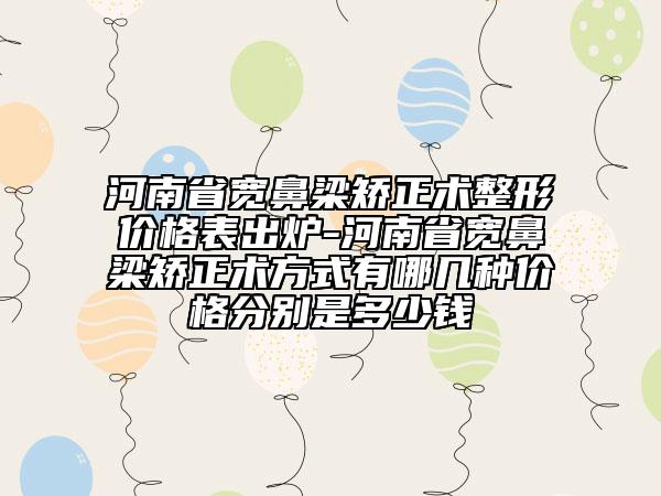 河南省宽鼻梁矫正术整形价格表出炉-河南省宽鼻梁矫正术方式有哪几种价格分别是多少钱