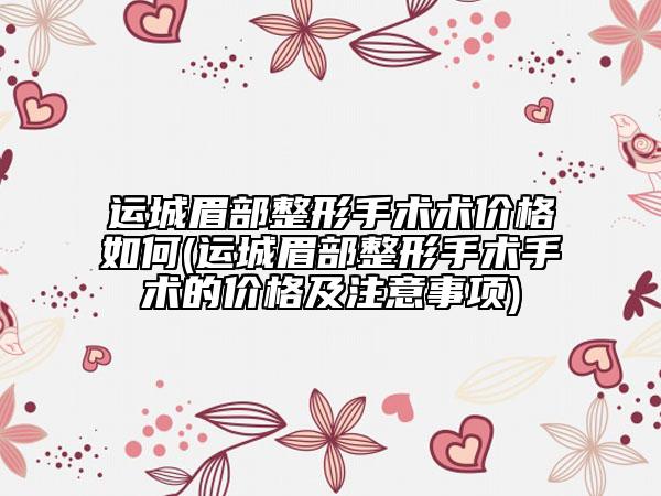 运城眉部整形手术术价格如何(运城眉部整形手术手术的价格及注意事项)