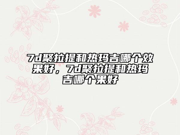 7d聚拉提和热玛吉哪个效果好，7d聚拉提和热玛吉哪个果好