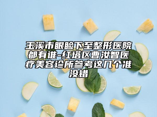 玉溪市眼睑下至整形医院都有谁-红塔区曹汝智医疗美容诊所参考这几个准没错