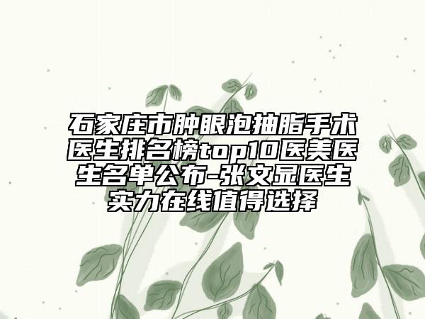 石家庄市肿眼泡抽脂手术医生排名榜top10医美医生名单公布-张文显医生实力在线值得选择