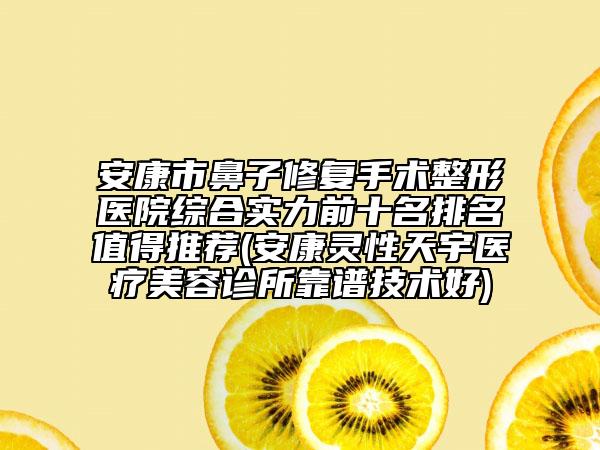 安康市鼻子修复手术整形医院综合实力前十名排名值得推荐(安康灵性天宇医疗美容诊所靠谱技术好)