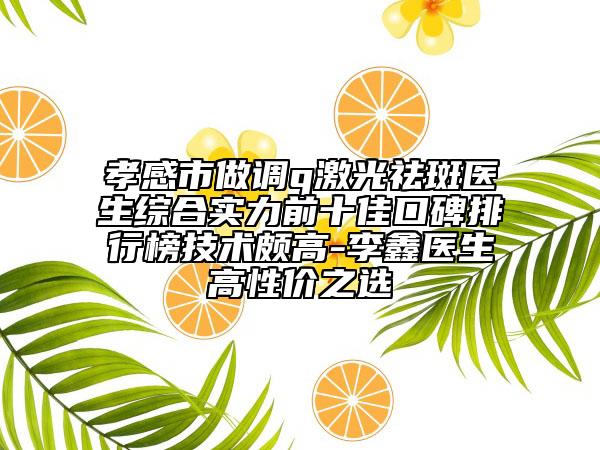 孝感市做调q激光祛斑医生综合实力前十佳口碑排行榜技术颇高-李鑫医生高性价之选