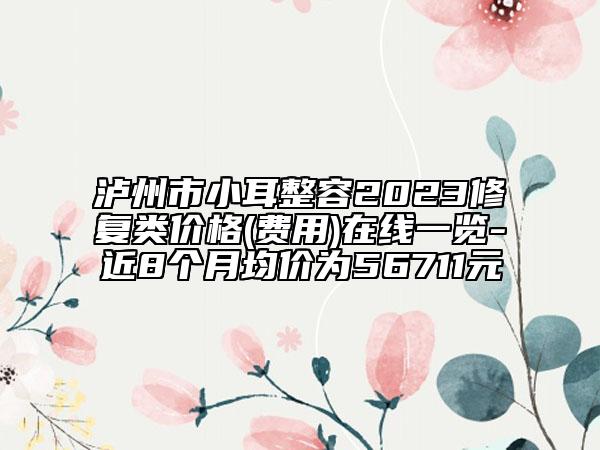泸州市小耳整容2023修复类价格(费用)在线一览-近8个月均价为56711元