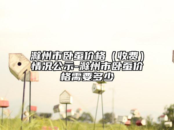 滁州市卧蚕价格（收费）情况公示-滁州市卧蚕价格需要多少