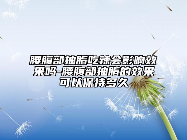 腰腹部抽脂吃辣会影响效果吗-腰腹部抽脂的效果可以保持多久
