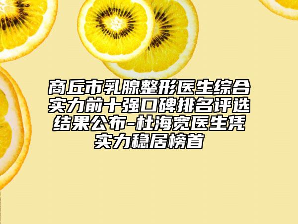 商丘市乳腺整形医生综合实力前十强口碑排名评选结果公布-杜海宽医生凭实力稳居榜首