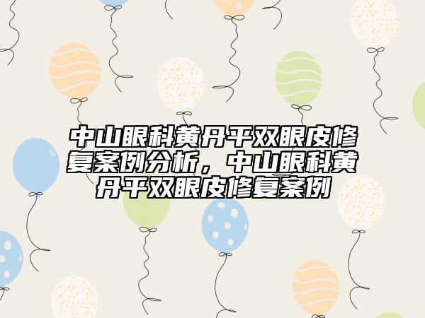 中山眼科黄丹平双眼皮修复案例分析，中山眼科黄丹平双眼皮修复案例