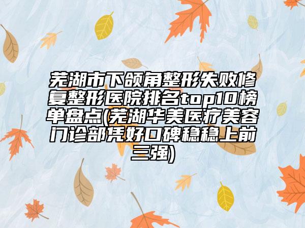 芜湖市下颌角整形失败修复整形医院排名top10榜单盘点(芜湖华美医疗美容门诊部凭好口碑稳稳上前三强)