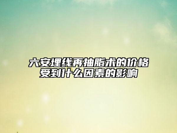 六安埋线再抽脂术的价格受到什么因素的影响