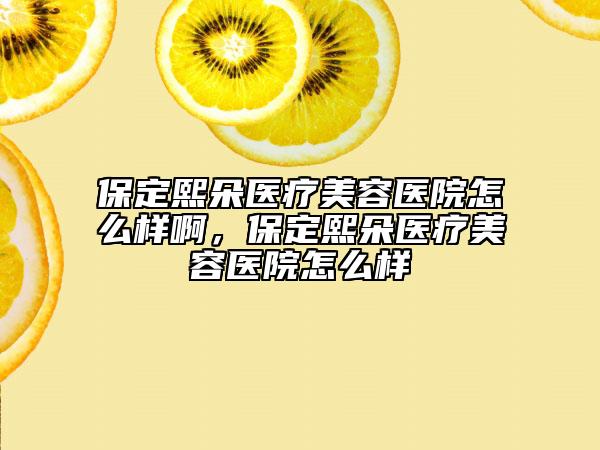 保定熙朵医疗美容医院怎么样啊，保定熙朵医疗美容医院怎么样