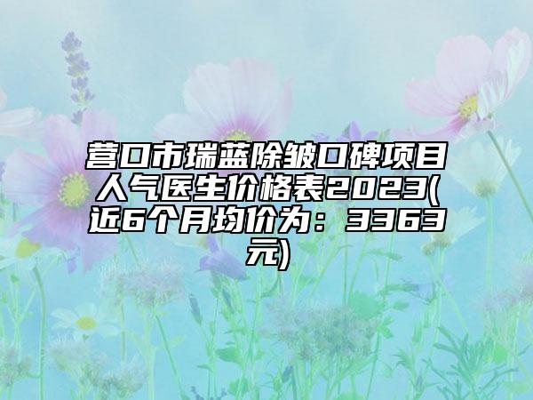 营口市瑞蓝除皱口碑项目人气医生价格表2023(近6个月均价为：3363元)