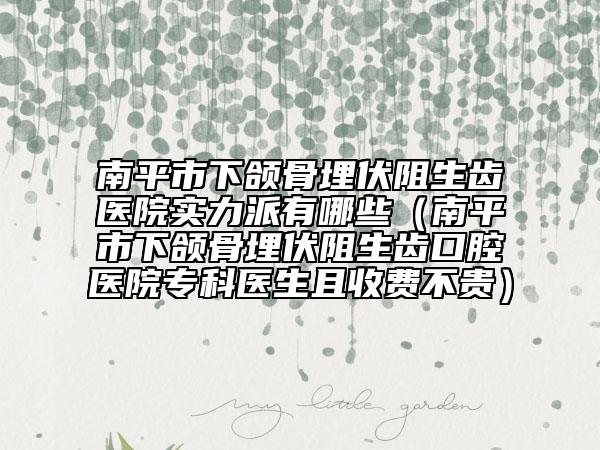 南平市下颌骨埋伏阻生齿医院实力派有哪些（南平市下颌骨埋伏阻生齿口腔医院专科医生且收费不贵）