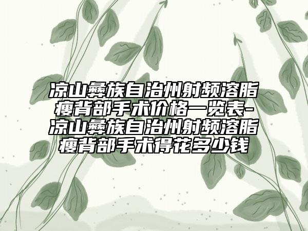 凉山彝族自治州射频溶脂瘦背部手术价格一览表-凉山彝族自治州射频溶脂瘦背部手术得花多少钱