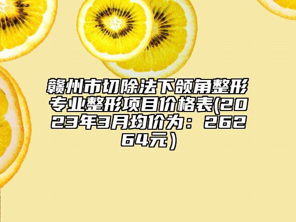 赣州市切除法下颌角整形专业整形项目价格表(2023年3月均价为：26264元）