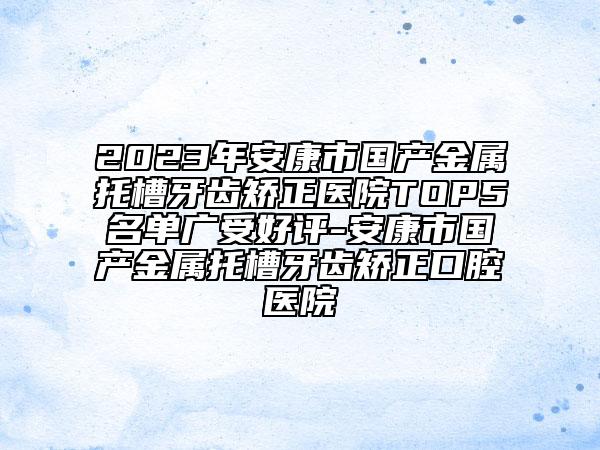 2023年安康市国产金属托槽牙齿矫正医院TOP5名单广受好评-安康市国产金属托槽牙齿矫正口腔医院