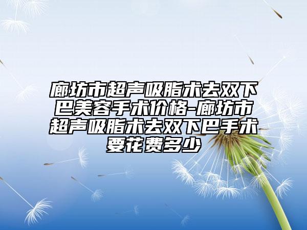 廊坊市超声吸脂术去双下巴美容手术价格-廊坊市超声吸脂术去双下巴手术要花费多少
