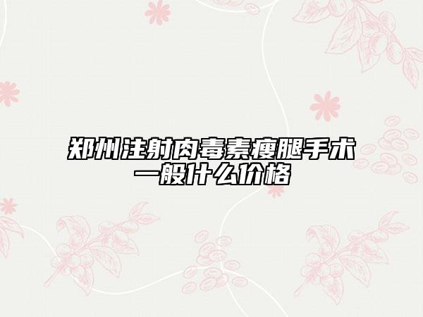 郑州注射肉毒素瘦腿手术一般什么价格