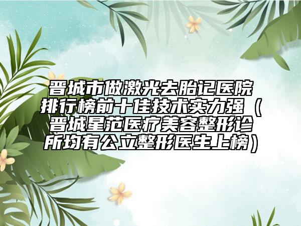 晋城市做激光去胎记医院排行榜前十佳技术实力强（晋城星范医疗美容整形诊所均有公立整形医生上榜）