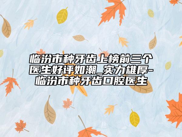 临汾市种牙齿上榜前三个医生好评如潮_实力雄厚-临汾市种牙齿口腔医生