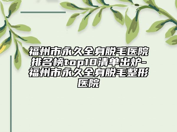 福州市永久全身脱毛医院排名榜top10清单出炉-福州市永久全身脱毛整形医院