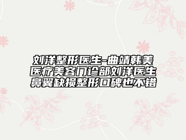 刘洋整形医生-曲靖韩美医疗美容门诊部刘洋医生鼻翼缺损整形口碑也不错