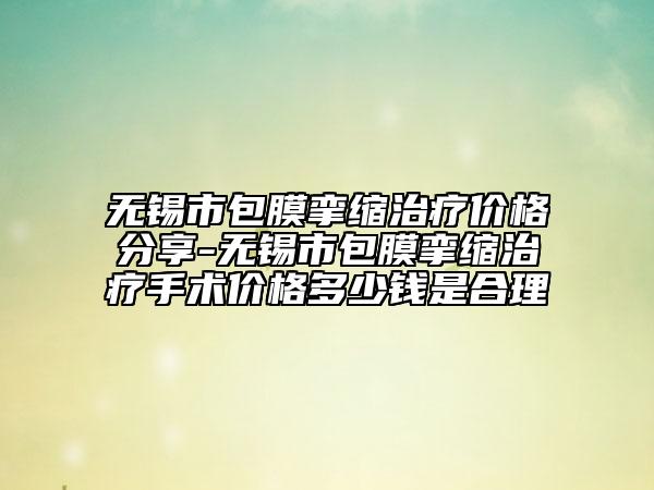 无锡市包膜挛缩治疗价格分享-无锡市包膜挛缩治疗手术价格多少钱是合理