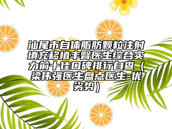 汕尾市自体脂肪颗粒注射填充移植丰臀医生综合实力前十佳口碑排行自查（梁伟强医生盘点医生-优劣势）